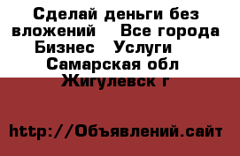 Сделай деньги без вложений. - Все города Бизнес » Услуги   . Самарская обл.,Жигулевск г.